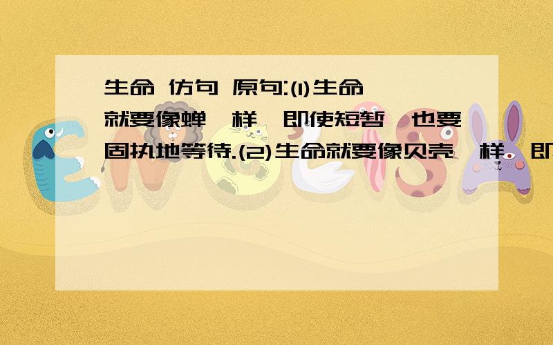 生命 仿句 原句:(1)生命就要像蝉一样,即使短暂,也要固执地等待.(2)生命就要像贝壳一样,即使卑微,也要一丝不苟.来自:格式:生命就要像()一样,即使(),也要().仿写2句 ..