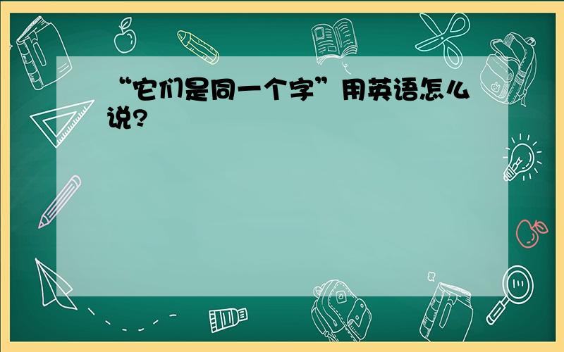 “它们是同一个字”用英语怎么说?