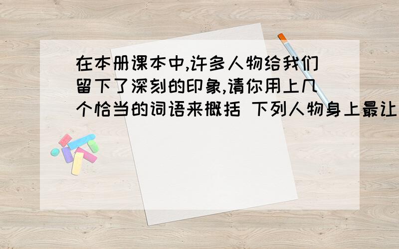 在本册课本中,许多人物给我们留下了深刻的印象,请你用上几个恰当的词语来概括 下列人物身上最让你受感在本册课本中,许多人物给我们留下了深刻的印象,请你用上几个恰当的词语来概括