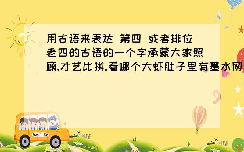 用古语来表达 第四 或者排位老四的古语的一个字承蒙大家照顾,才艺比拼.看哪个大虾肚子里有墨水网络求助隐世的大虾们,这个字做名字的其中一个字,再次拜谢大家.谢谢以上三位的给出的答