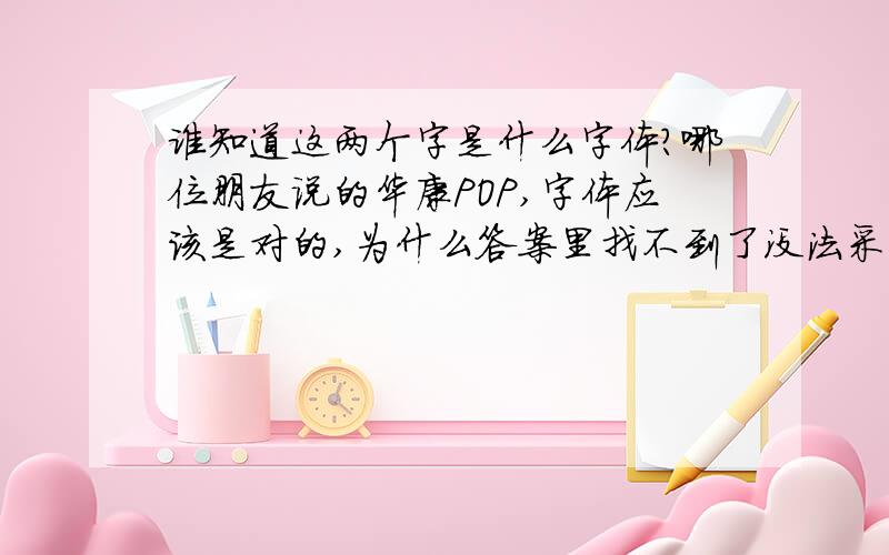 谁知道这两个字是什么字体?哪位朋友说的华康POP,字体应该是对的,为什么答案里找不到了没法采纳.