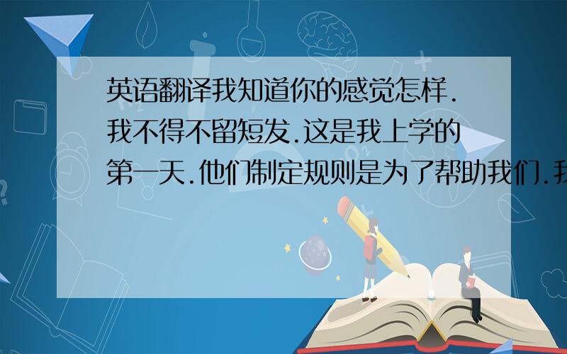 英语翻译我知道你的感觉怎样.我不得不留短发.这是我上学的第一天.他们制定规则是为了帮助我们.我从不快乐.禁止拍照.