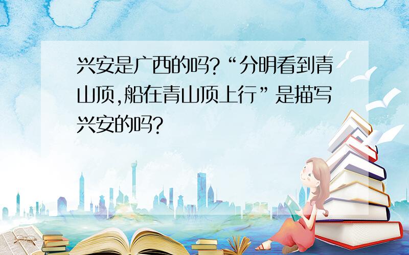 兴安是广西的吗?“分明看到青山顶,船在青山顶上行”是描写兴安的吗?