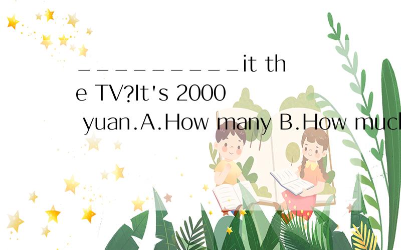 _________it the TV?It's 2000 yuan.A.How many B.How much C.How about D.How big 请问选哪个?