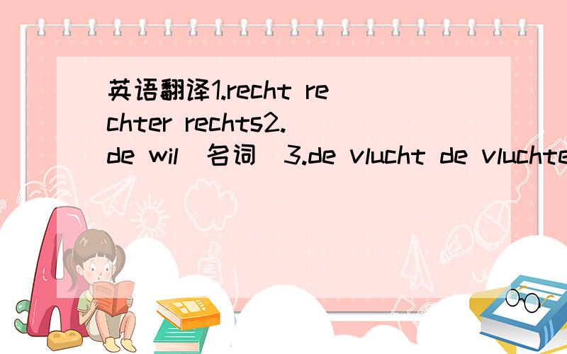 英语翻译1.recht rechter rechts2.de wil（名词）3.de vlucht de vluchten het vluchtje（不要用google）