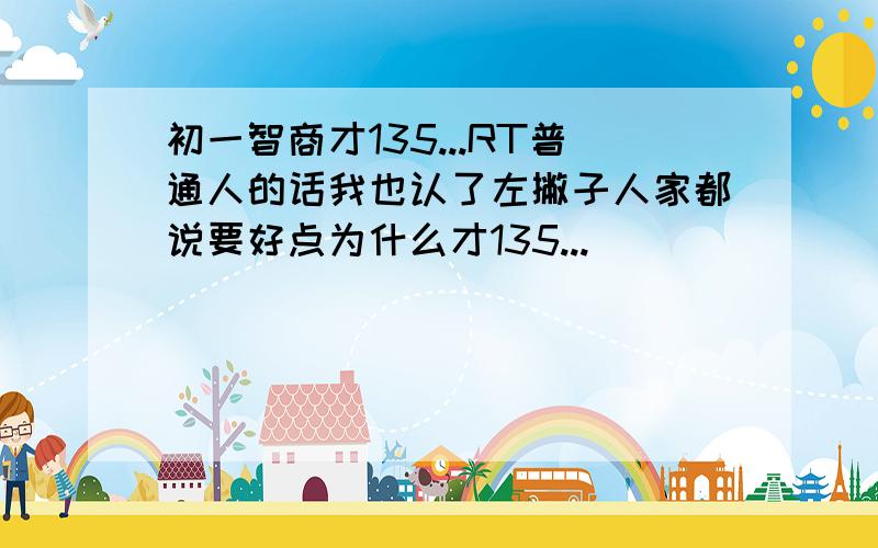 初一智商才135...RT普通人的话我也认了左撇子人家都说要好点为什么才135...