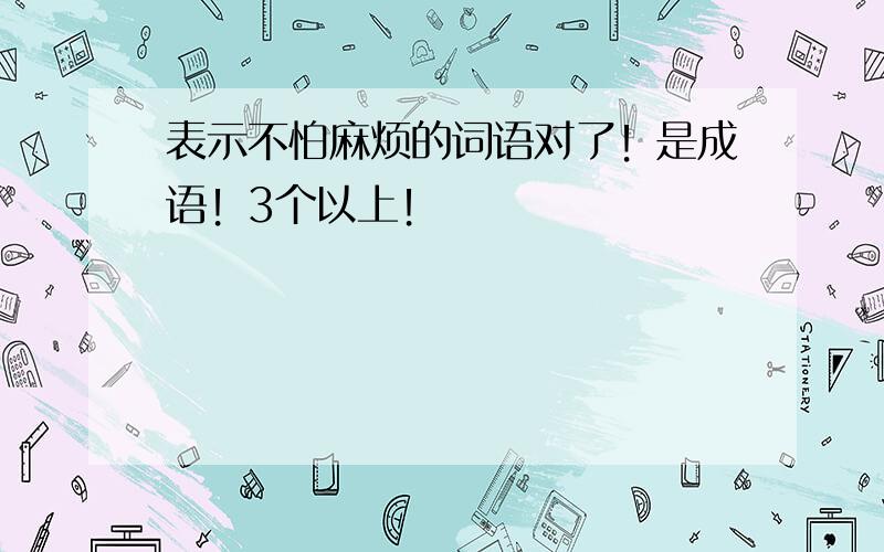 表示不怕麻烦的词语对了！是成语！3个以上！