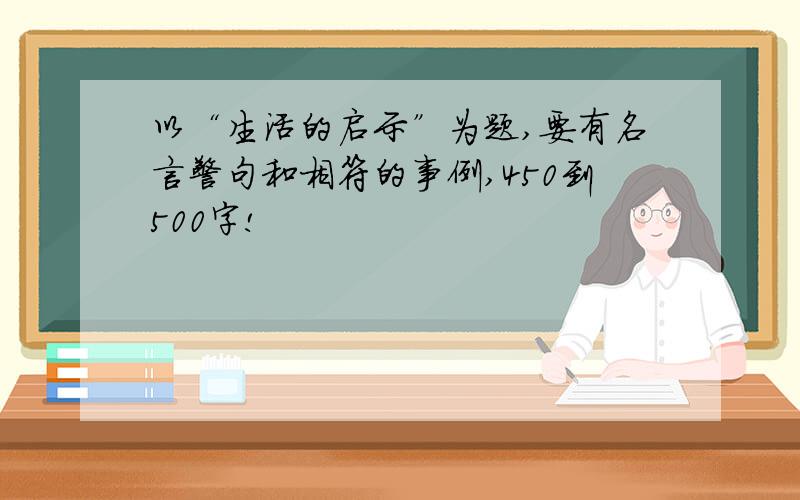 以“生活的启示”为题,要有名言警句和相符的事例,450到500字!