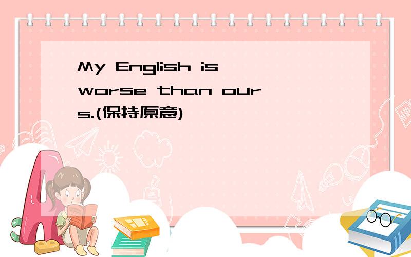 My English is worse than ours.(保持原意)