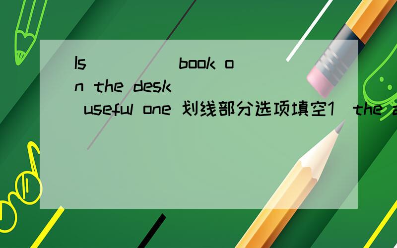 Is ____ book on the desk ___ useful one 划线部分选项填空1＼the an 2\the a 3\a the 4\the 不填