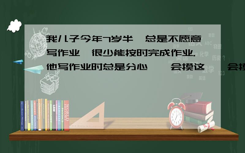 我儿子今年7岁半,总是不愿意写作业,很少能按时完成作业.他写作业时总是分心,一会摸这,一会摸那.最严重一次考试时连卷子也不写,写了三题就不知道去玩什么去了.写家庭作业时也总是我在