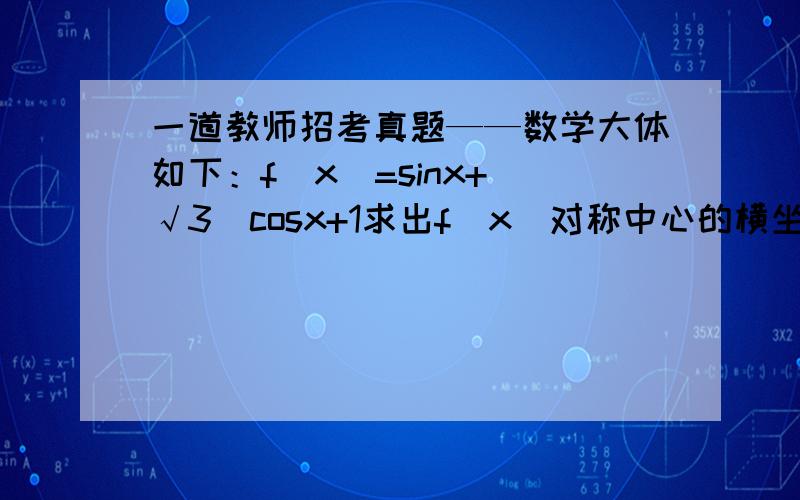 一道教师招考真题——数学大体如下：f（x）=sinx+(√3)cosx+1求出f（x）对称中心的横坐标在三角形ABC中,对边分别为abc有关系式b^2=ac,角B等于x,求出此时x的范围及此时f（x）的值域第一问我也能