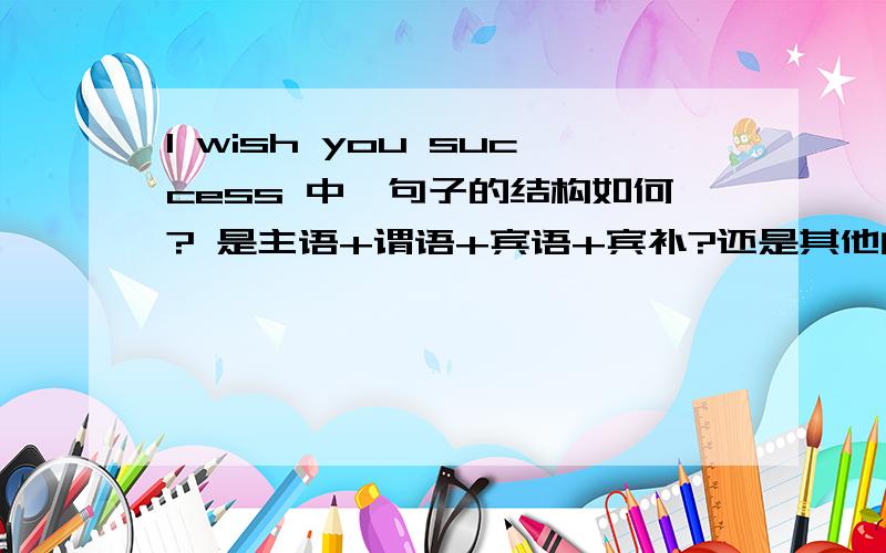 I wish you success 中,句子的结构如何? 是主语+谓语+宾语+宾补?还是其他的?