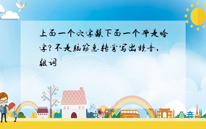 上面一个穴字头下面一个卒是啥字?不是脑筋急转弯写出读音、组词