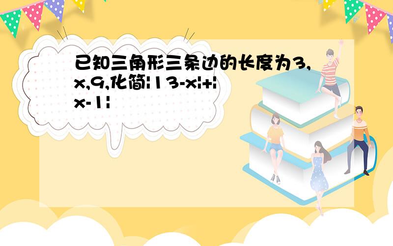 已知三角形三条边的长度为3,x,9,化简|13-x|+|x-1|