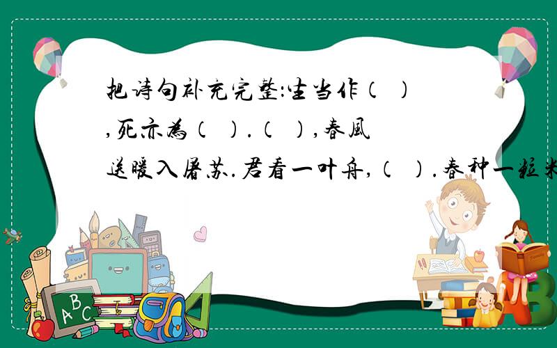 把诗句补充完整：生当作（ ）,死亦为（ ）.（ ）,春风送暖入屠苏.君看一叶舟,（ ）.春种一粒米,（ ）.