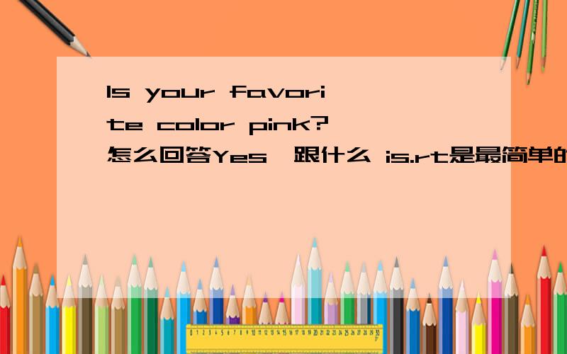 Is your favorite color pink?怎么回答Yes,跟什么 is.rt是最简单的回答，就是Yes，人称后加Is，就行，好像错了？