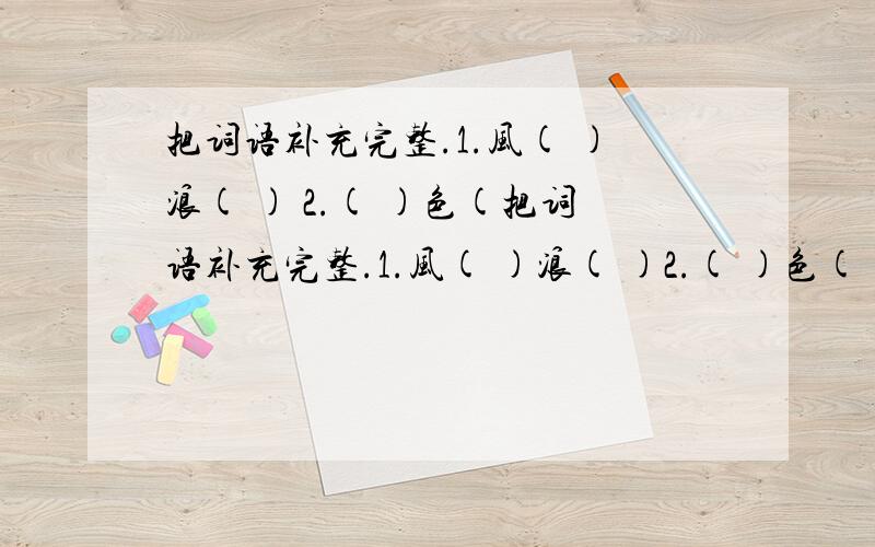 把词语补充完整.1.风( )浪( ) 2.( )色(把词语补充完整.1.风( )浪( )2.( )色( )流3.绵亘( )( )4.千( )万( )