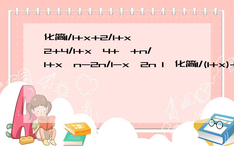 化简1/1+x+2/1+x^2+4/1+x^4+…+n/1+x^n-2n/1-x^2n 1、化简1/(1+x)+2/(1+x^2)+4/(1+x^4)+…+n/（1+x^n）-2n/（1-x^2n）要计算过程.2、如果-5