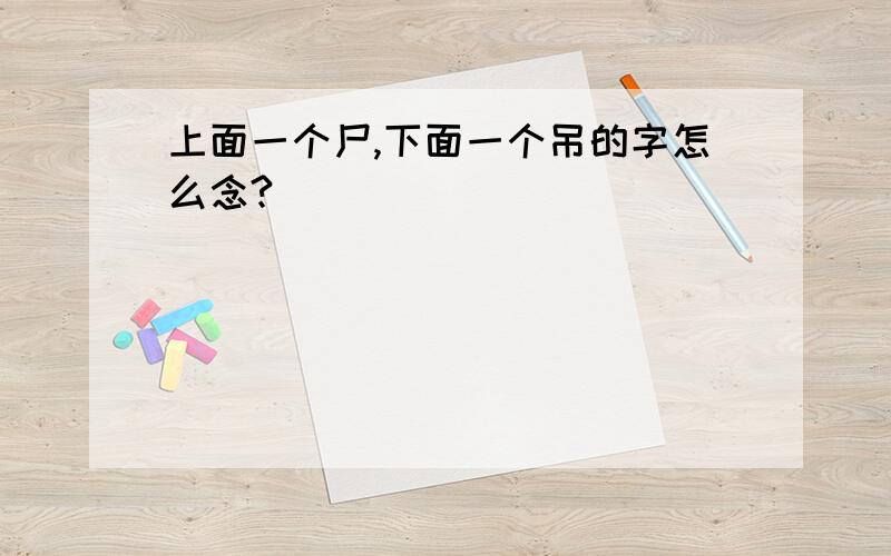 上面一个尸,下面一个吊的字怎么念?