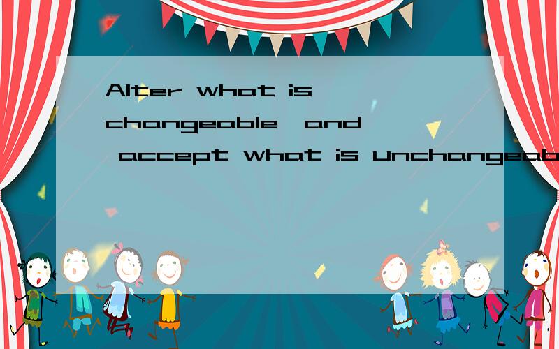 Alter what is changeable,and accept what is unchangeable.