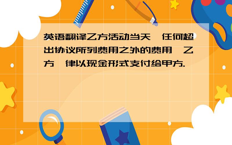 英语翻译乙方活动当天,任何超出协议所列费用之外的费用,乙方一律以现金形式支付给甲方.