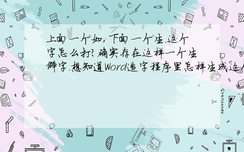 上面一个如,下面一个生.这个字怎么打?确实存在这样一个生僻字.想知道Word造字程序里怎样生成这个字,或者将这个字打出来我复制也OK.-0-不要回答五笔什么什么郑码什么什么 麻烦先试下行不