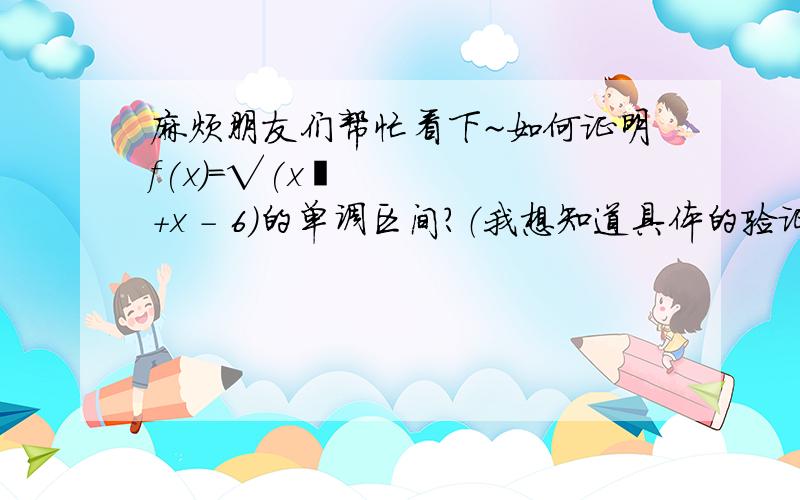 麻烦朋友们帮忙看下~如何证明f(x)=√(x²+x - 6)的单调区间?（我想知道具体的验证步骤及过程）