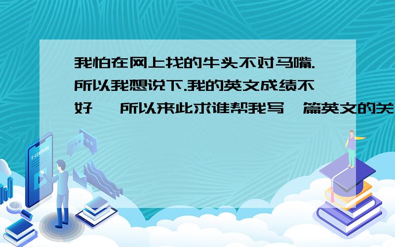 我怕在网上找的牛头不对马嘴.所以我想说下.我的英文成绩不好、 所以来此求谁帮我写一篇英文的关于梦想的作文.本人没啥梦想 不需要写的很好.是要300多个单词,写的语病没有就OK了.