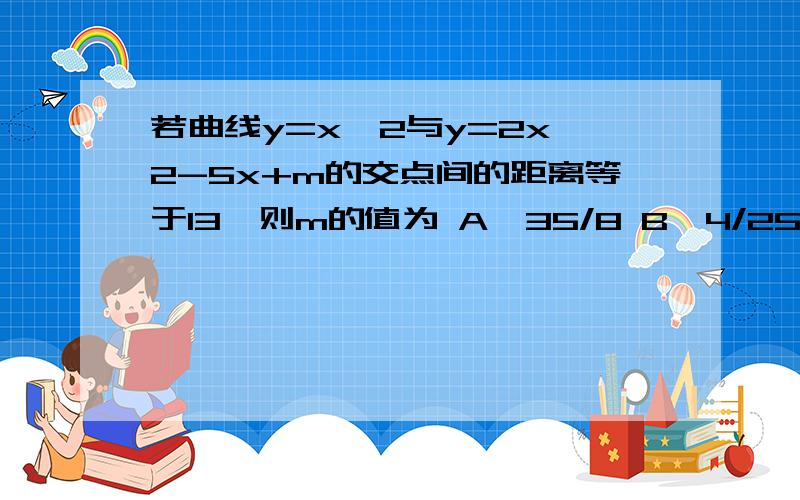 若曲线y=x^2与y=2x^2-5x+m的交点间的距离等于13,则m的值为 A、35/8 B、4/25 C、4/27 D、8/37