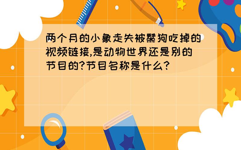 两个月的小象走失被鬣狗吃掉的视频链接,是动物世界还是别的节目的?节目名称是什么?