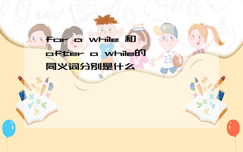 for a while 和 after a while的同义词分别是什么