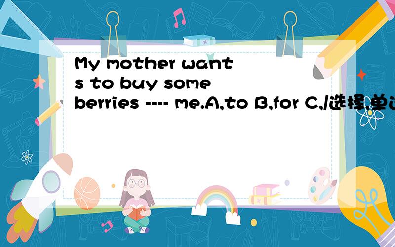 My mother wants to buy some berries ---- me.A,to B,for C,/选择,单选