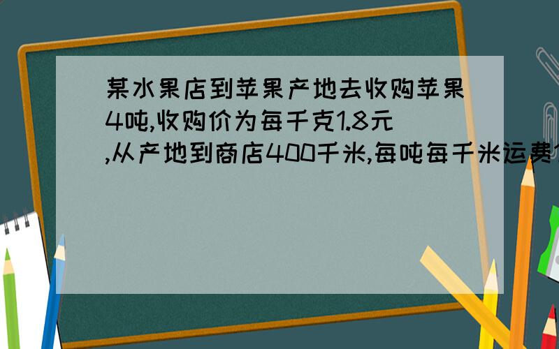 某水果店到苹果产地去收购苹果4吨,收购价为每千克1.8元,从产地到商店400千米,每吨每千米运费1.5元,如果在运输用销售过程中损耗了20%,商店想实现25%的利润率,售价每千克应是多少元