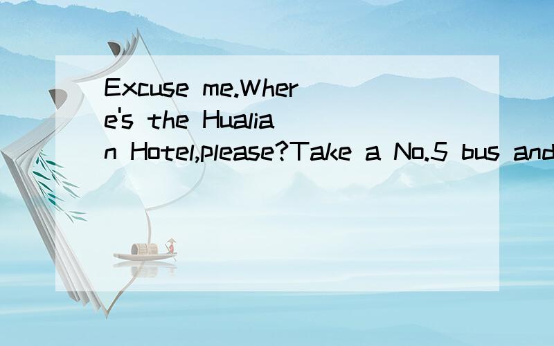 Excuse me.Where's the Hualian Hotel,please?Take a No.5 bus and ( )at the second stop.A.get on B.get up C.get off D.get to