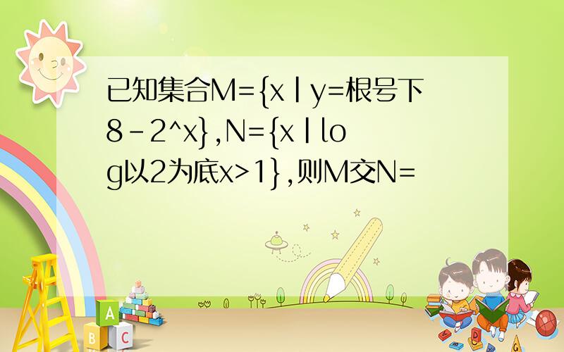 已知集合M={x|y=根号下8-2^x},N={x|log以2为底x>1},则M交N=