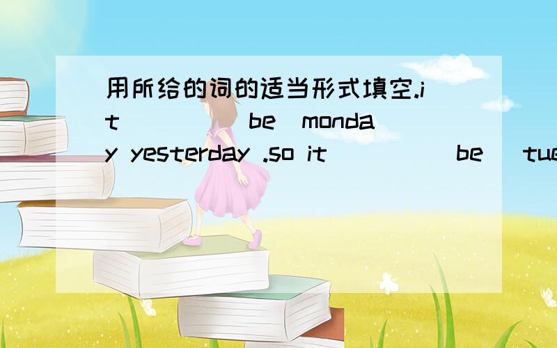 用所给的词的适当形式填空.it____（be）monday yesterday .so it____(be) tuesday today.tomorrow_____(be) wednesdayhis father ___(be) a worker ten years ago .but now he___(be) a manager.she___(be)in britain in 2001they___(play) football when