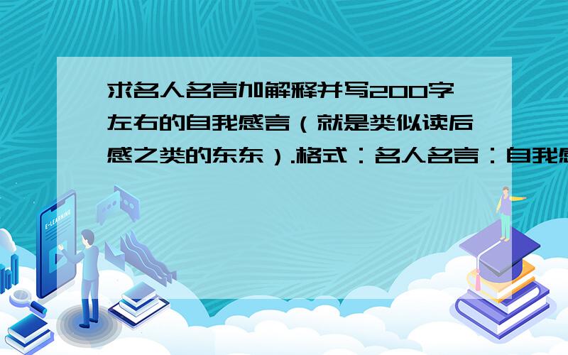 求名人名言加解释并写200字左右的自我感言（就是类似读后感之类的东东）.格式：名人名言：自我感言：多多益善,谢谢（我现在没有分,日后补上）.