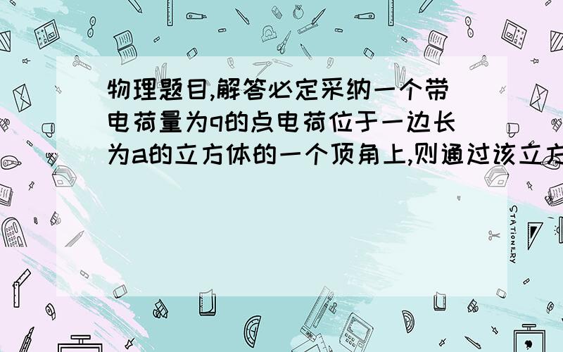 物理题目,解答必定采纳一个带电荷量为q的点电荷位于一边长为a的立方体的一个顶角上,则通过该立方体一个q不在其上的侧面的E通量为?    最好给 我算的过程哦