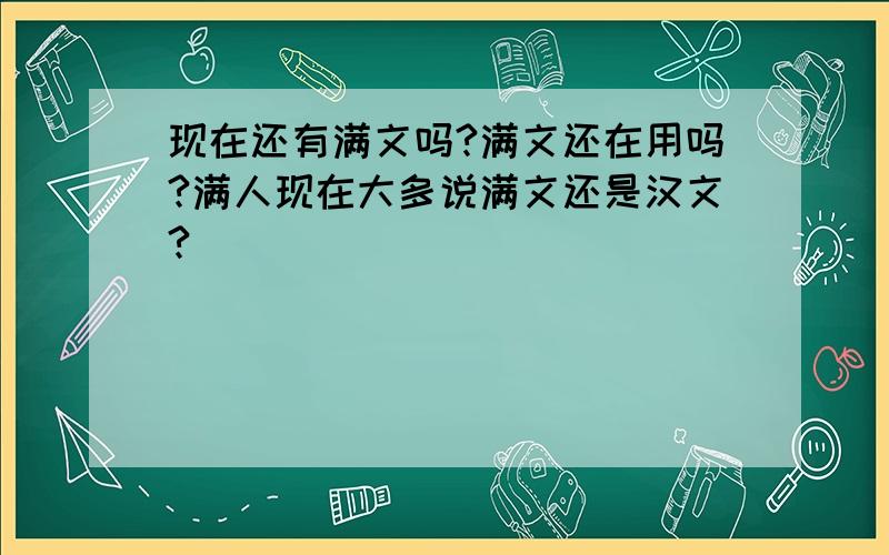 现在还有满文吗?满文还在用吗?满人现在大多说满文还是汉文?