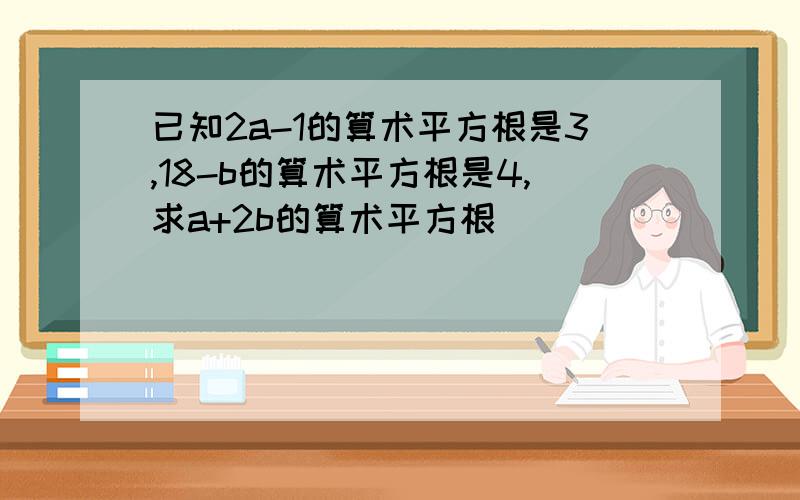 已知2a-1的算术平方根是3,18-b的算术平方根是4,求a+2b的算术平方根