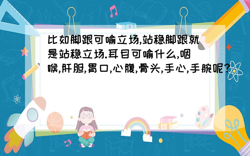 比如脚跟可喻立场,站稳脚跟就是站稳立场.耳目可喻什么,咽喉,肝胆,胃口,心腹,骨头,手心,手腕呢?