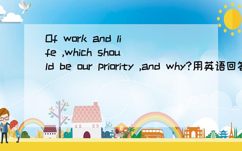 Of work and life ,which should be our priority ,and why?用英语回答要80字的短作文