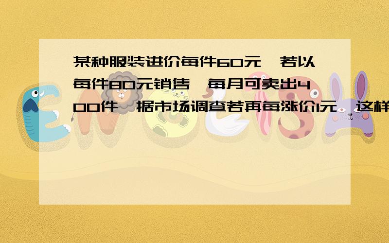 某种服装进价每件60元,若以每件80元销售,每月可卖出400件,据市场调查若再每涨价1元,这样服装就要少某种服装进价每件60元,据市场调查,若以每件80元销售,每月可卖出400件,销售价每涨价1元,这