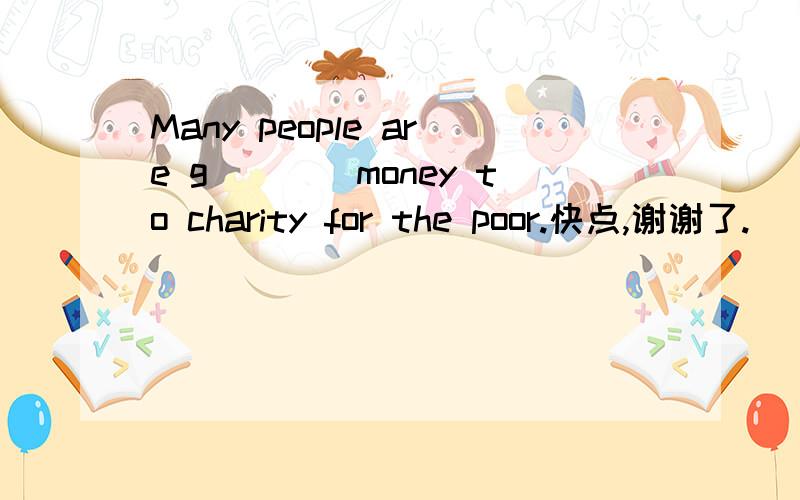 Many people are g____money to charity for the poor.快点,谢谢了.