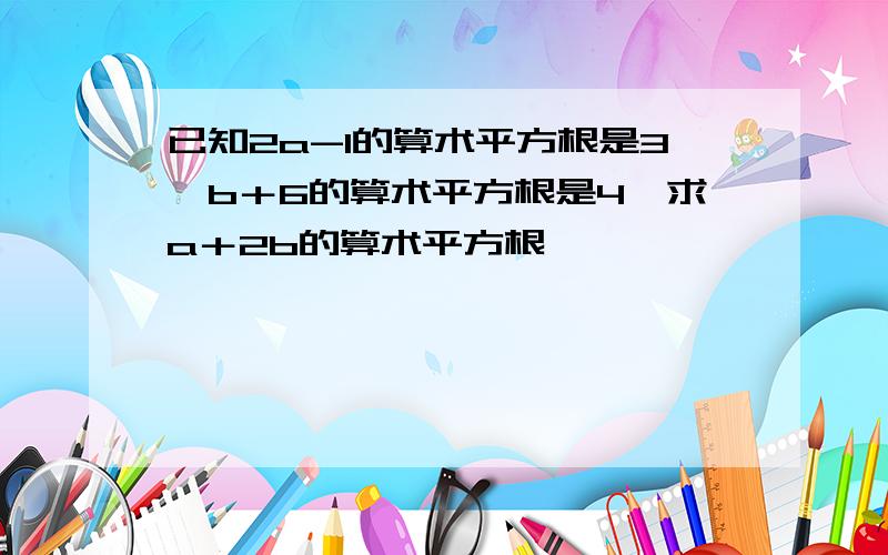 已知2a-1的算术平方根是3,b＋6的算术平方根是4,求a＋2b的算术平方根