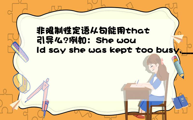 非限制性定语从句能用that引导么?例如：She would say she was kept too busy,____ she meant to refuse his invitation to dinner.A which B by which C that D with which 答案选择的C