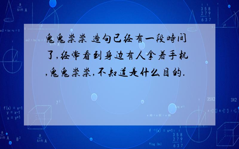 鬼鬼祟祟 造句已经有一段时间了,经常看到身边有人拿着手机,鬼鬼祟祟,不知道是什么目的.