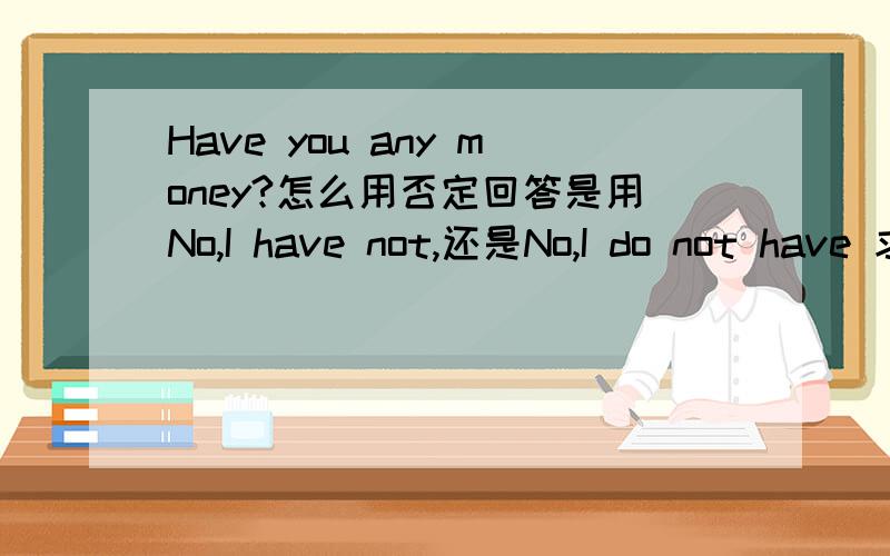 Have you any money?怎么用否定回答是用No,I have not,还是No,I do not have 求求你们了,
