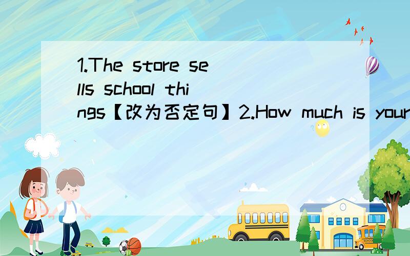 1.The store sells school things【改为否定句】2.How much is your English dictionary、【改为同义句】